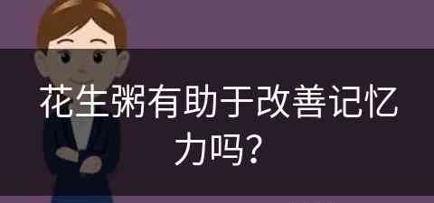 花生粥有助于改善记忆力吗？(花生粥有助于改善记忆力吗知乎)